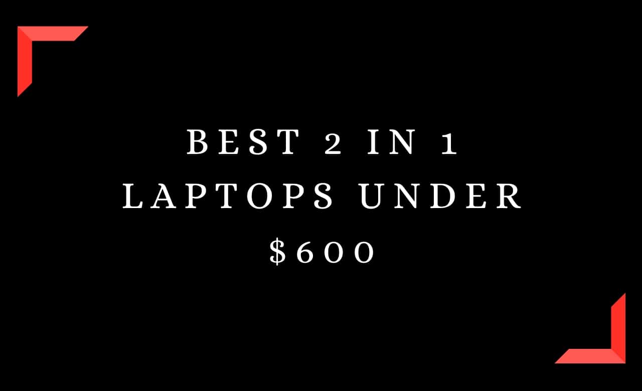 Best 2 in 1 Laptops Under $600